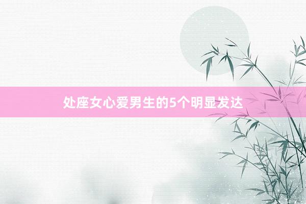 处座女心爱男生的5个明显发达