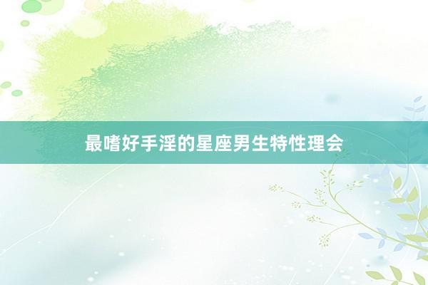 最嗜好手淫的星座男生特性理会