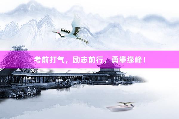 考前打气，励志前行，勇攀缘峰！