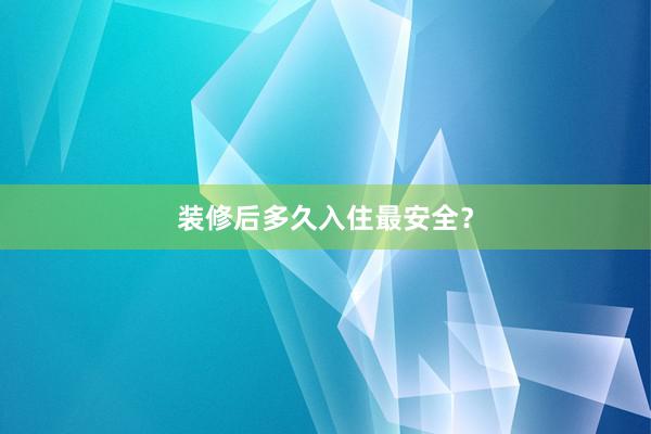 装修后多久入住最安全？