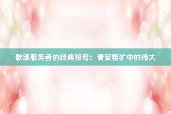 歌颂服务者的经典短句：请安粗犷中的伟大