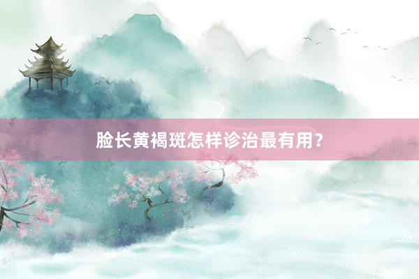 脸长黄褐斑怎样诊治最有用？