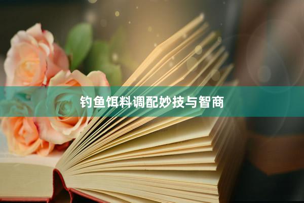 钓鱼饵料调配妙技与智商