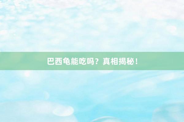 巴西龟能吃吗？真相揭秘！