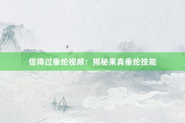 信得过垂纶视频：揭秘果真垂纶技能