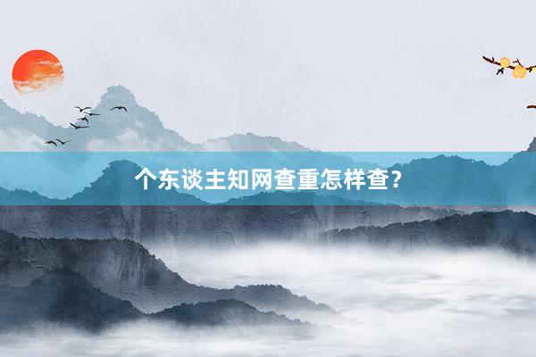 个东谈主知网查重怎样查？