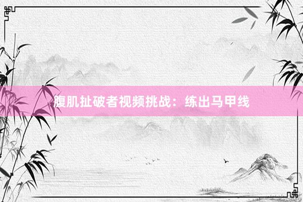 腹肌扯破者视频挑战：练出马甲线