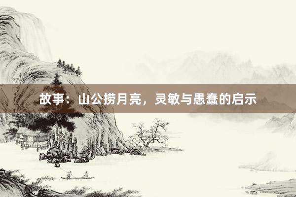 故事：山公捞月亮，灵敏与愚蠢的启示